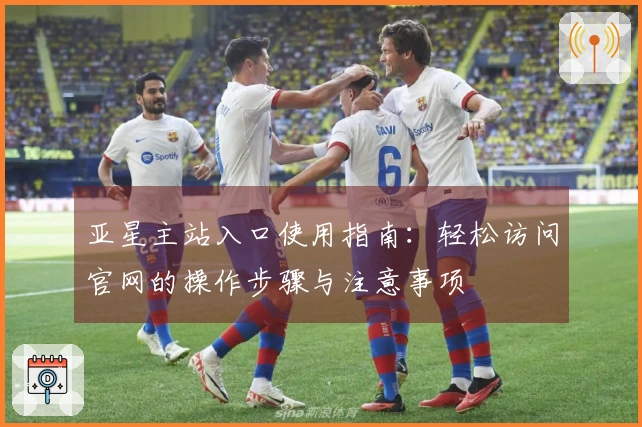 亚星主站入口使用指南：轻松访问官网的操作步骤与注意事项