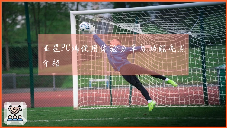 亚星PC端使用体验分享与功能亮点介绍