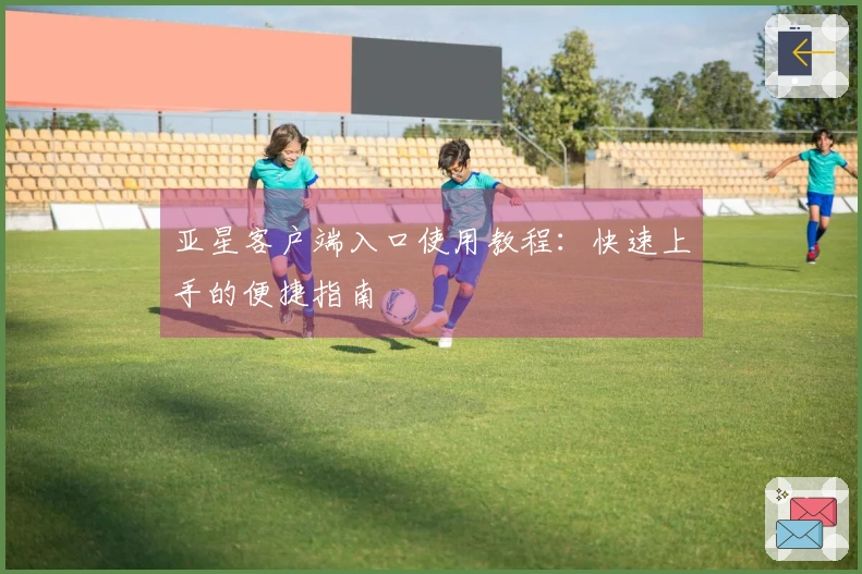 亚星客户端入口使用教程：快速上手的便捷指南