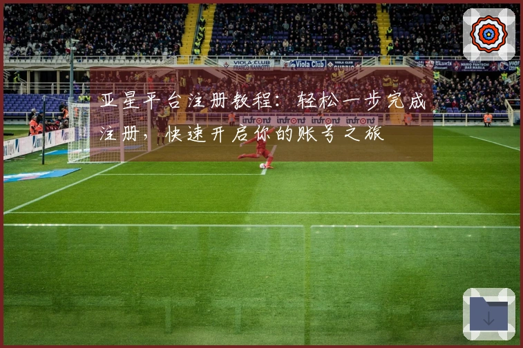 亚星平台注册教程：轻松一步完成注册，快速开启你的账号之旅