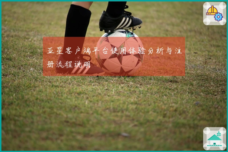 亚星客户端平台使用体验分析与注册流程说明