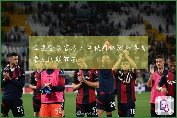 亚星登录官方入口使用体验分享与常见问题解答