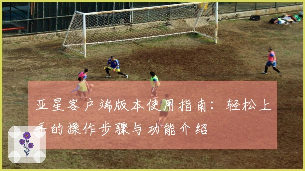 亚星客户端版本使用指南：轻松上手的操作步骤与功能介绍