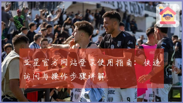 亚星官方网站登录使用指南：快速访问与操作步骤详解