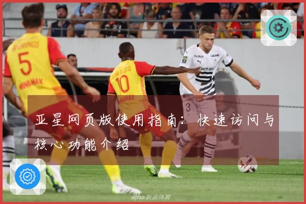 亚星网页版使用指南：快速访问与核心功能介绍