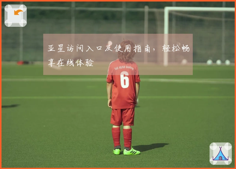 亚星访问入口及使用指南,轻松畅享在线体验