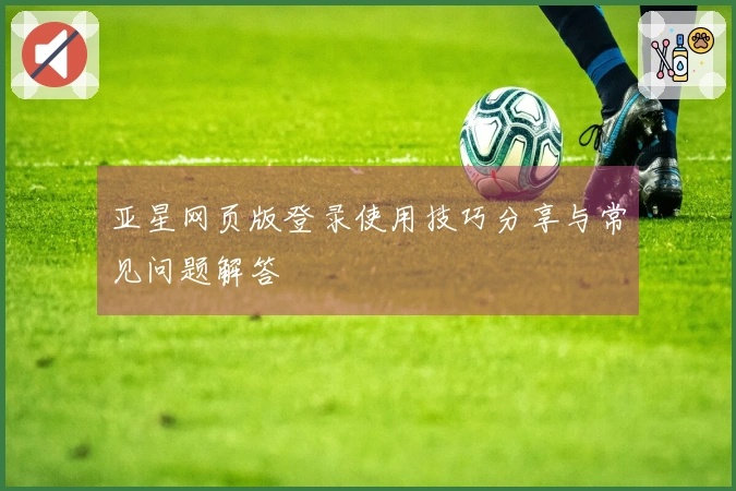 亚星网页版登录使用技巧分享与常见问题解答
