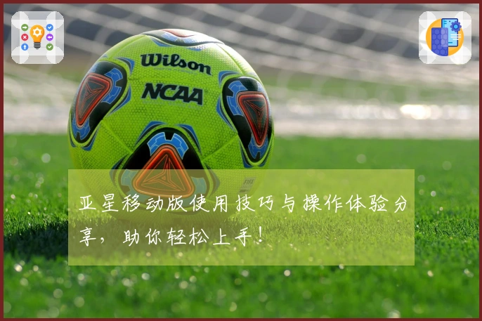 亚星移动版使用技巧与操作体验分享,助你轻松上手!