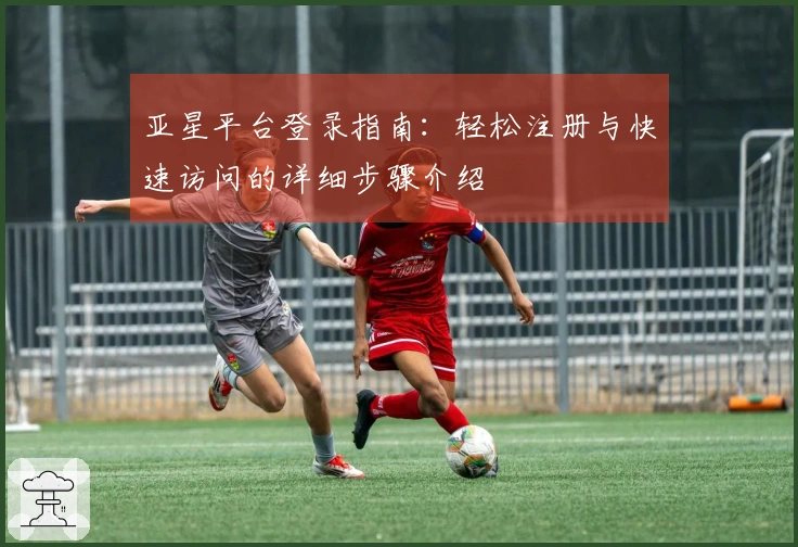 亚星平台登录指南：轻松注册与快速访问的详细步骤介绍