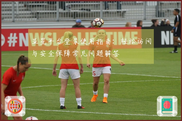 亚星平台登录使用指南：轻松访问与安全保障常见问题解答