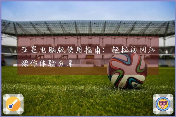 亚星电脑版使用指南：轻松访问和操作体验分享