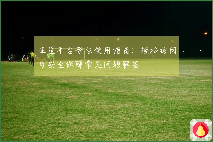 亚星平台登录使用指南：轻松访问与安全保障常见问题解答
