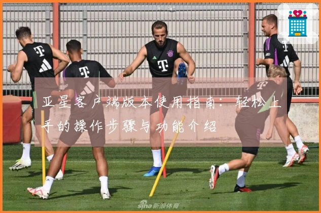 亚星客户端版本使用指南:轻松上手的操作步骤与功能介绍