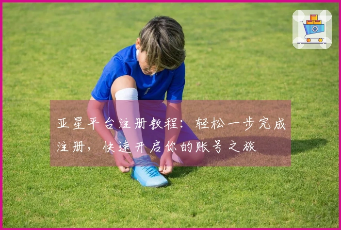 亚星平台注册教程:轻松一步完成注册,快速开启你的账号之旅