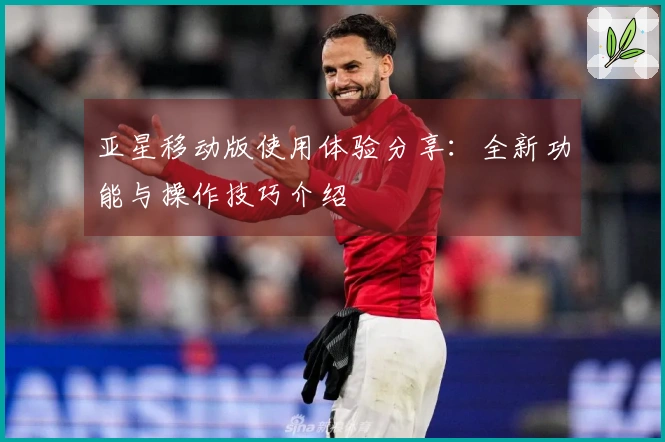 亚星移动版使用体验分享：全新功能与操作技巧介绍