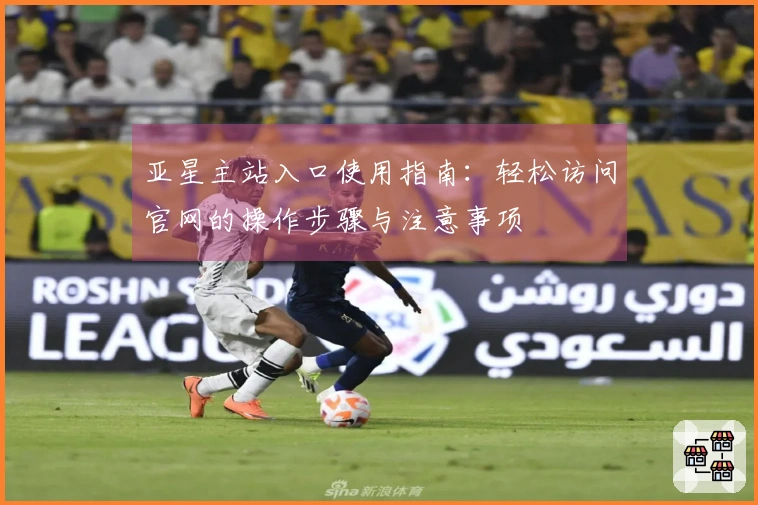 亚星主站入口使用指南：轻松访问官网的操作步骤与注意事项
