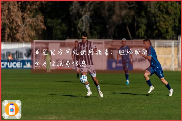 亚星官方网站使用指南：轻松获取全方位服务信息