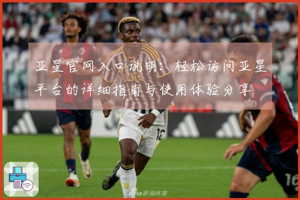 亚星官网入口说明：轻松访问亚星平台的详细指南与使用体验分享