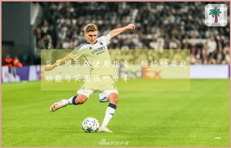 亚星网页版使用指南：轻松畅游新功能与实用技巧分享