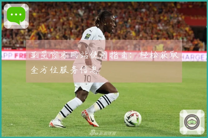 亚星官方网站使用指南：轻松获取全方位服务信息