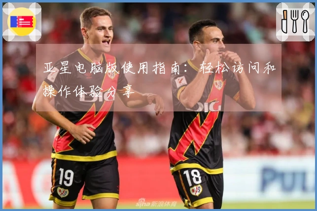 亚星电脑版使用指南：轻松访问和操作体验分享