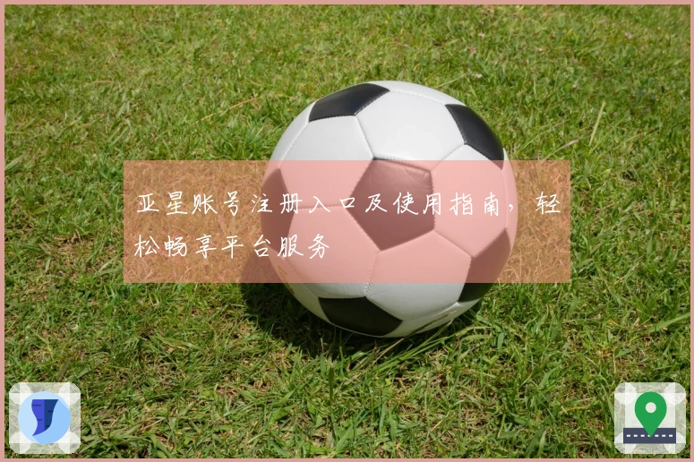 亚星账号注册入口及使用指南，轻松畅享平台服务