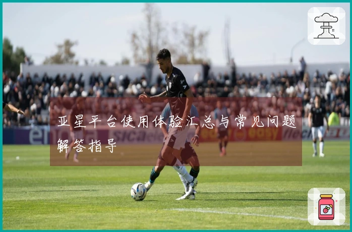 亚星平台使用体验汇总与常见问题解答指导