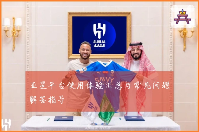 亚星平台使用体验汇总与常见问题解答指导