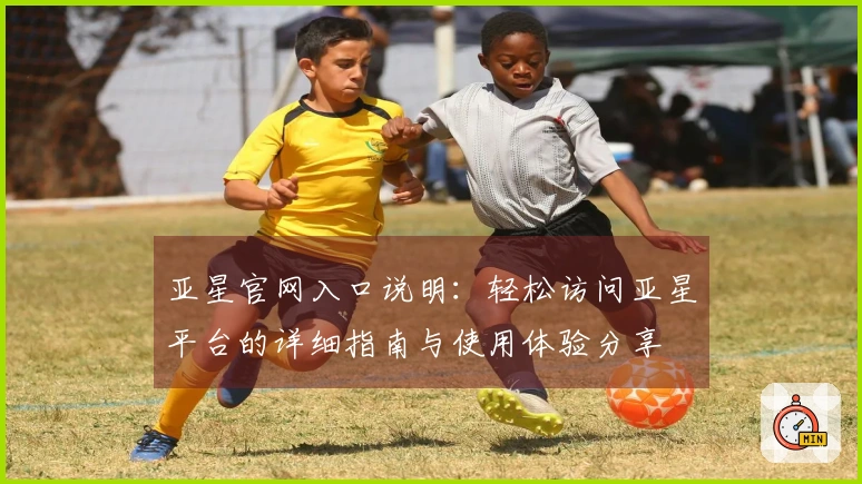 亚星官网入口说明：轻松访问亚星平台的详细指南与使用体验分享