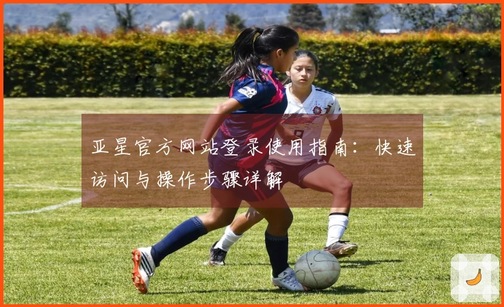 亚星官方网站登录使用指南：快速访问与操作步骤详解