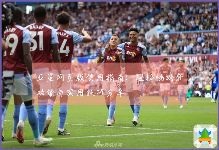 亚星网页版使用指南：轻松畅游新功能与实用技巧分享