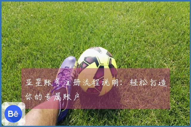 亚星账号注册流程说明：轻松打造你的专属账户