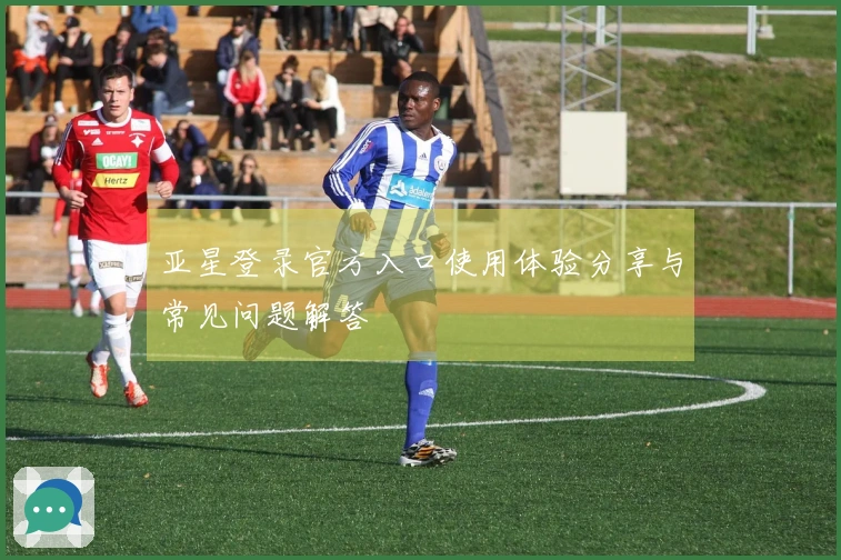 亚星登录官方入口使用体验分享与常见问题解答